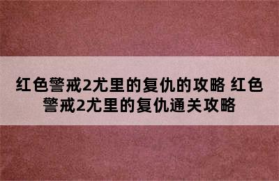 红色警戒2尤里的复仇的攻略 红色警戒2尤里的复仇通关攻略